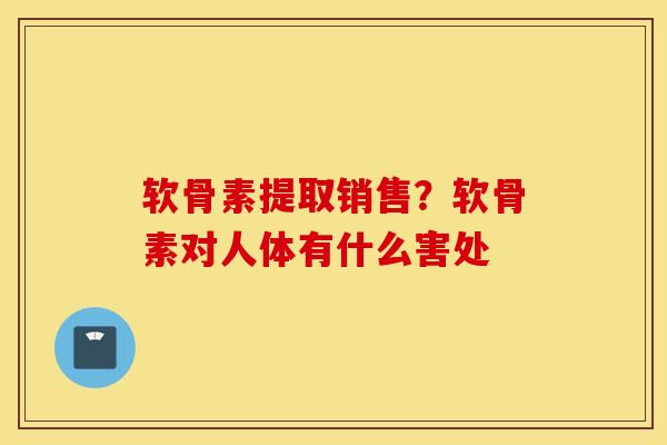 软骨素提取销售？软骨素对人体有什么害处