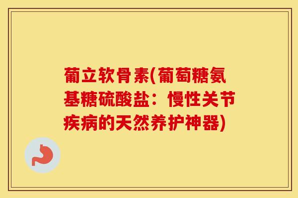 葡立软骨素(葡萄糖氨基糖硫酸盐:慢性关节的天然养护神器) 葡立软骨素(葡萄糖氨基糖硫酸盐:慢性关节的天然养护神器)