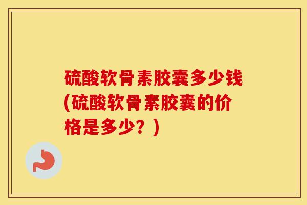 硫酸软骨素胶囊多少钱(硫酸软骨素胶囊的价格是多少?) 硫酸软骨素胶囊多少钱(硫酸软骨素胶囊的价格是多少?)