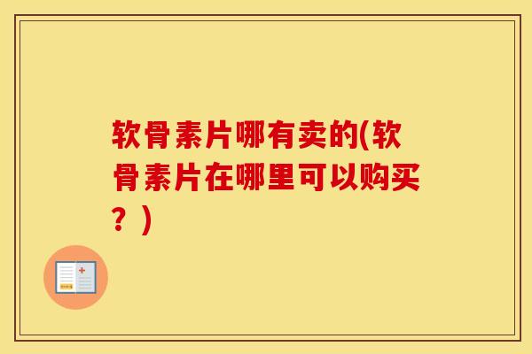 软骨素片哪有卖的(软骨素片在哪里可以购买？)