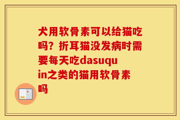 犬用软骨素可以给猫吃吗?折耳猫没发时需要每天吃dasuquin之类的猫用软骨素吗 犬用软骨素可以给猫吃吗?折耳猫没发时需要每天吃dasuquin之类的猫用软骨素吗