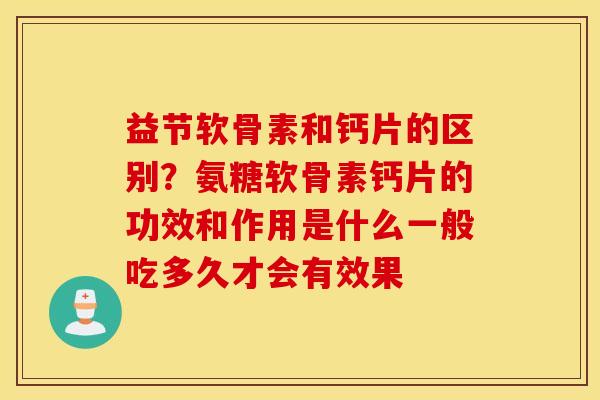 益节软骨素和钙片的区别?氨糖软骨素钙片的功效和作用是什么一般吃多久才会有效果 益节软骨素和钙片的区别?氨糖软骨素钙片的功效和作用是什么一般吃多久才会有效果