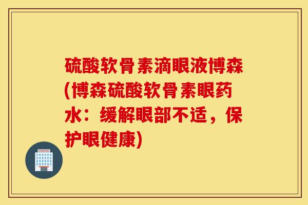 硫酸软骨素滴眼液博森(博森硫酸软骨素眼药水:缓解眼部不适,保护眼健康) 硫酸软骨素滴眼液博森(博森硫酸软骨素眼药水:缓解眼部不适,保护眼健康)