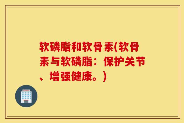 软磷脂和软骨素(软骨素与软磷脂：保护关节、增强健康。)