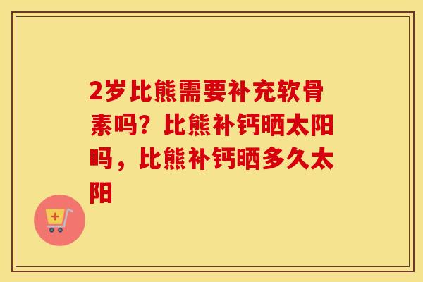 2岁比熊需要补充软骨素吗?比熊补钙晒太阳吗,比熊补钙晒多久太阳 2岁比熊需要补充软骨素吗?比熊补钙晒太阳吗,比熊补钙晒多久太阳