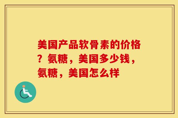 美国产品软骨素的价格？氨糖，美国多少钱，氨糖，美国怎么样