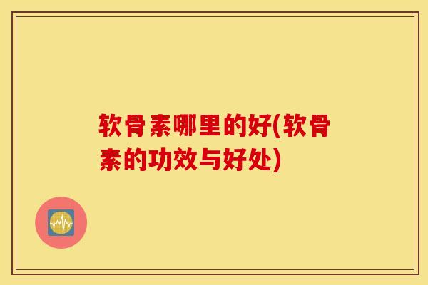 软骨素哪里的好(软骨素的功效与好处) 软骨素哪里的好(软骨素的功效与好处)