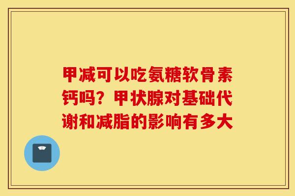 甲减可以吃氨糖软骨素钙吗？对基础代谢和减脂的影响有多大