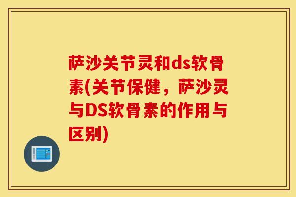 萨沙关节灵和ds软骨素(关节保健，萨沙灵与DS软骨素的作用与区别)