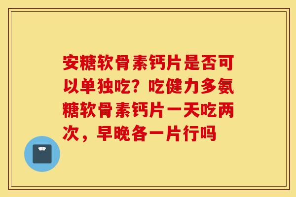 安糖软骨素钙片是否可以单独吃?吃健力多氨糖软骨素钙片一天吃两次,早晚各一片行吗 安糖软骨素钙片是否可以单独吃?吃健力多氨糖软骨素钙片一天吃两次,早晚各一片行吗