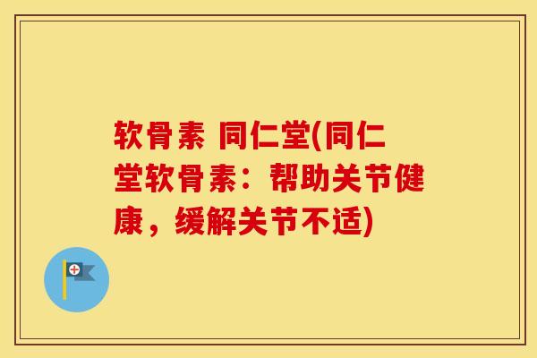 软骨素 同仁堂(同仁堂软骨素：帮助关节健康，缓解关节不适)