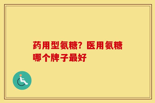 药用型氨糖?医用氨糖哪个牌子好 药用型氨糖?医用氨糖哪个牌子好