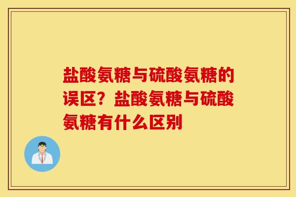 盐酸氨糖与硫酸氨糖的误区?盐酸氨糖与硫酸氨糖有什么区别 盐酸氨糖与硫酸氨糖的误区?盐酸氨糖与硫酸氨糖有什么区别