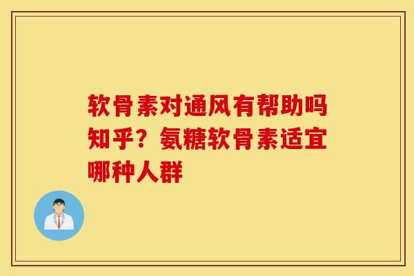 软骨素对通风有帮助吗知乎?氨糖软骨素适宜哪种人群 软骨素对通风有帮助吗知乎?氨糖软骨素适宜哪种人群