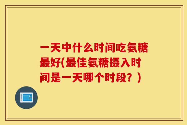 一天中什么时间吃氨糖好(佳氨糖摄入时间是一天哪个时段?) 一天中什么时间吃氨糖好(佳氨糖摄入时间是一天哪个时段?)