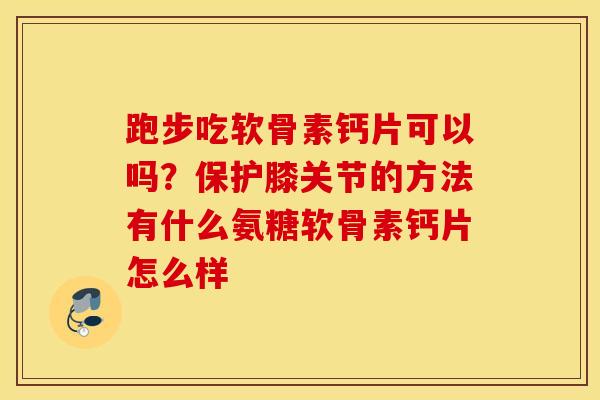 跑步吃软骨素钙片可以吗？保护膝关节的方法有什么氨糖软骨素钙片怎么样
