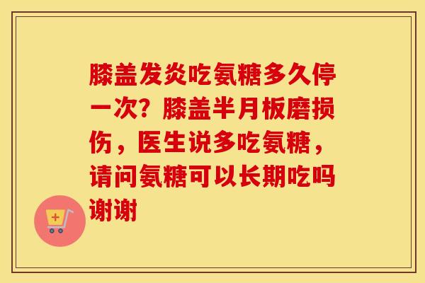膝盖发炎吃氨糖多久停一次？膝盖磨损伤，医生说多吃氨糖，请问氨糖可以长期吃吗谢谢