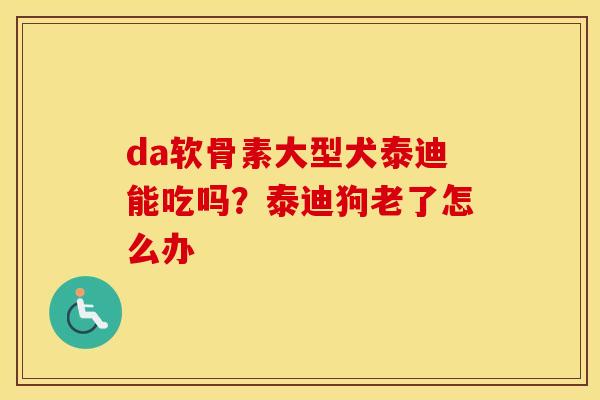 da软骨素大型犬泰迪能吃吗?泰迪狗老了怎么办 da软骨素大型犬泰迪能吃吗?泰迪狗老了怎么办