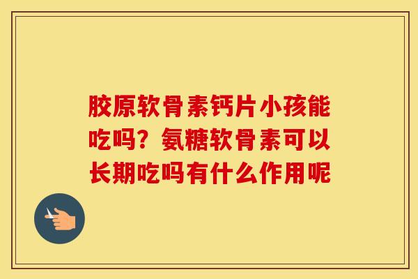 胶原软骨素钙片小孩能吃吗？氨糖软骨素可以长期吃吗有什么作用呢