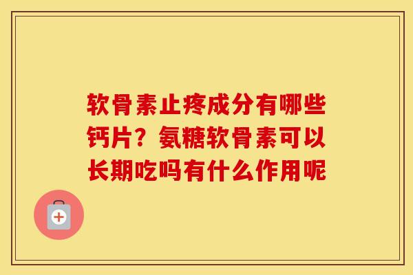 软骨素止疼成分有哪些钙片?氨糖软骨素可以长期吃吗有什么作用呢 软骨素止疼成分有哪些钙片?氨糖软骨素可以长期吃吗有什么作用呢