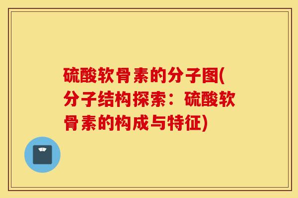 硫酸软骨素的分子图(分子结构探索:硫酸软骨素的构成与特征) 硫酸软骨素的分子图(分子结构探索:硫酸软骨素的构成与特征)