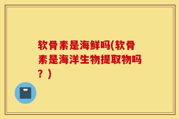软骨素是海鲜吗(软骨素是海洋生物提取物吗?) 软骨素是海鲜吗(软骨素是海洋生物提取物吗?)