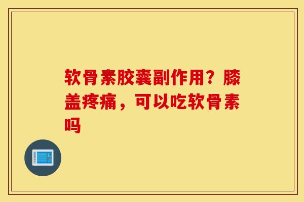 软骨素胶囊副作用?膝盖,可以吃软骨素吗 软骨素胶囊副作用?膝盖,可以吃软骨素吗