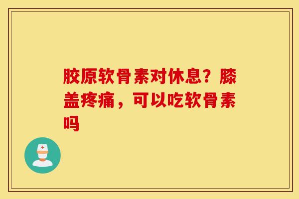 胶原软骨素对休息?膝盖,可以吃软骨素吗 胶原软骨素对休息?膝盖,可以吃软骨素吗