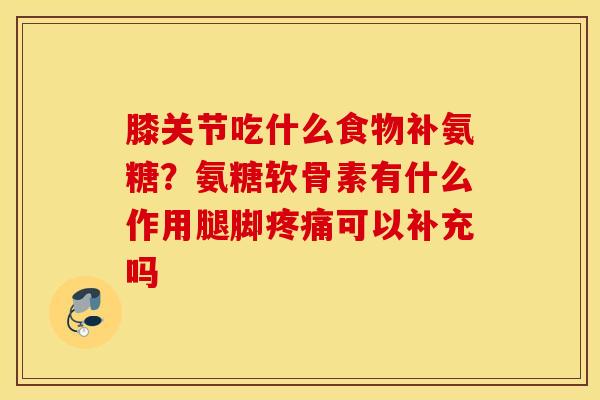 膝关节吃什么食物补氨糖？氨糖软骨素有什么作用腿脚可以补充吗