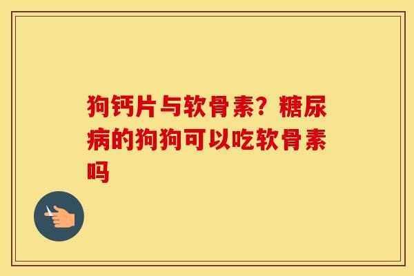 狗钙片与软骨素?的狗狗可以吃软骨素吗 狗钙片与软骨素?的狗狗可以吃软骨素吗