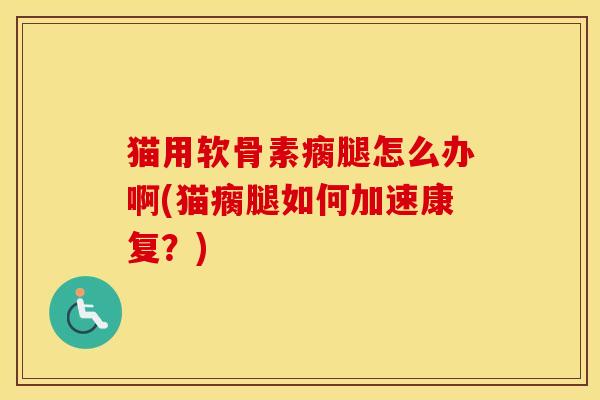 猫用软骨素瘸腿怎么办啊(猫瘸腿如何加速康复?) 猫用软骨素瘸腿怎么办啊(猫瘸腿如何加速康复?)