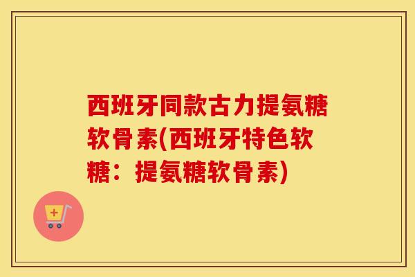 西班牙同款古力提氨糖软骨素(西班牙特色软糖:提氨糖软骨素) 西班牙同款古力提氨糖软骨素(西班牙特色软糖:提氨糖软骨素)