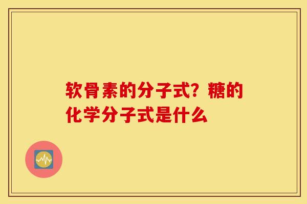 软骨素的分子式?糖的化学分子式是什么 软骨素的分子式?糖的化学分子式是什么