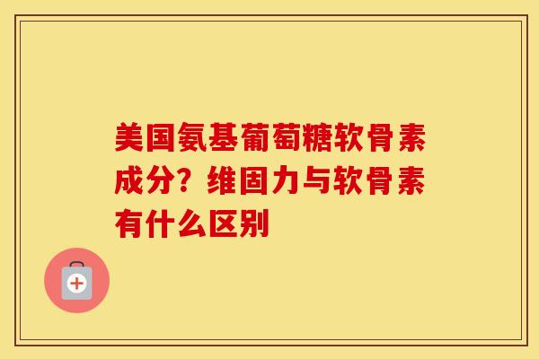 美国氨基葡萄糖软骨素成分?维固力与软骨素有什么区别 美国氨基葡萄糖软骨素成分?维固力与软骨素有什么区别