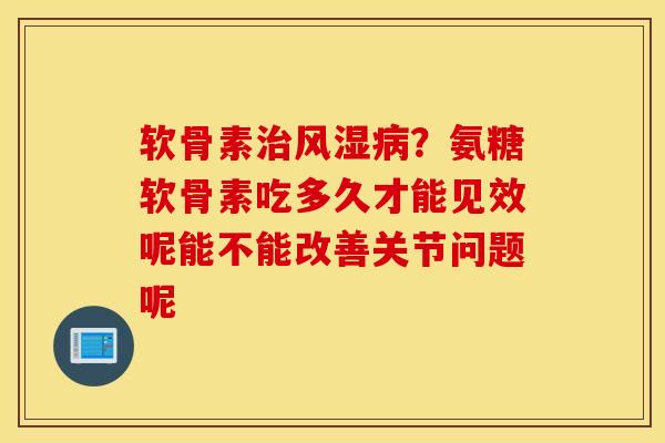 软骨素?氨糖软骨素吃多久才能见效呢能不能改善关节问题呢 软骨素?氨糖软骨素吃多久才能见效呢能不能改善关节问题呢