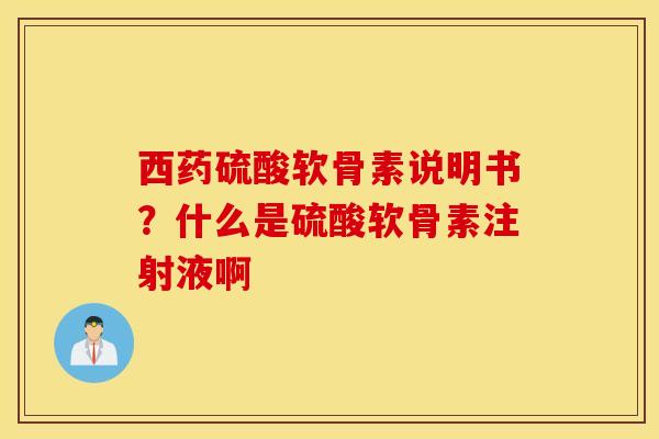 西药硫酸软骨素说明书?什么是硫酸软骨素注射液啊 西药硫酸软骨素说明书?什么是硫酸软骨素注射液啊