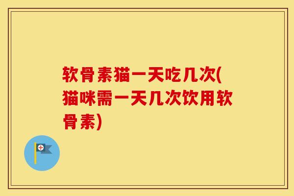 软骨素猫一天吃几次(猫咪需一天几次饮用软骨素)