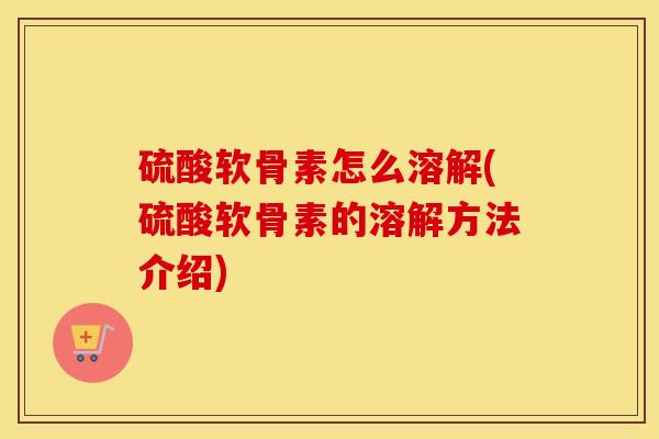 硫酸软骨素怎么溶解(硫酸软骨素的溶解方法介绍) 硫酸软骨素怎么溶解(硫酸软骨素的溶解方法介绍)