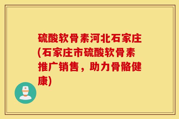 硫酸软骨素河北石家庄(石家庄市硫酸软骨素推广销售,助力骨骼健康) 硫酸软骨素河北石家庄(石家庄市硫酸软骨素推广销售,助力骨骼健康)