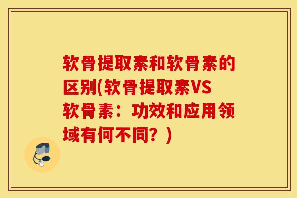 软骨提取素和软骨素的区别(软骨提取素VS软骨素：功效和应用领域有何不同？)