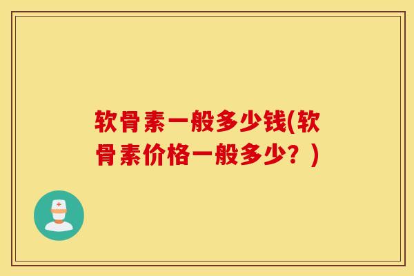 软骨素一般多少钱(软骨素价格一般多少?) 软骨素一般多少钱(软骨素价格一般多少?)