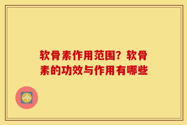 软骨素作用范围?软骨素的功效与作用有哪些 软骨素作用范围?软骨素的功效与作用有哪些