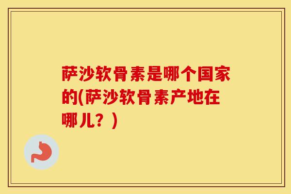 萨沙软骨素是哪个国家的(萨沙软骨素产地在哪儿？)