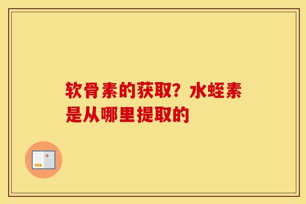 软骨素的获取？水蛭素是从哪里提取的