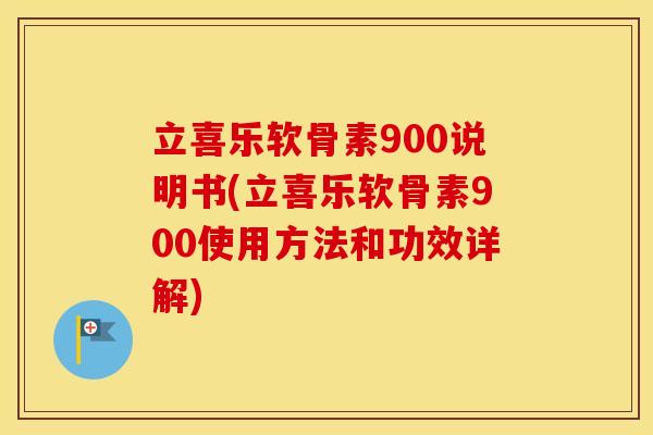 立喜乐软骨素900说明书(立喜乐软骨素900使用方法和功效详解) 立喜乐软骨素900说明书(立喜乐软骨素900使用方法和功效详解)