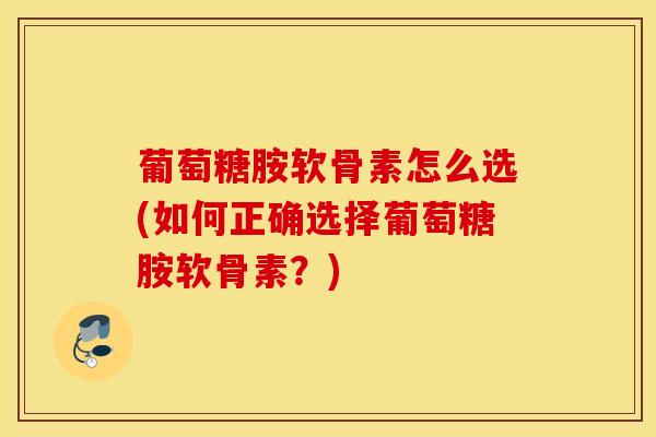葡萄糖胺软骨素怎么选(如何正确选择葡萄糖胺软骨素?) 葡萄糖胺软骨素怎么选(如何正确选择葡萄糖胺软骨素?)