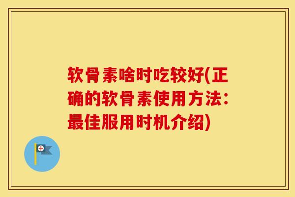 软骨素啥时吃较好(正确的软骨素使用方法:佳服用时机介绍) 软骨素啥时吃较好(正确的软骨素使用方法:佳服用时机介绍)