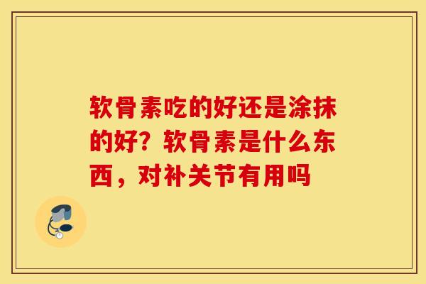 软骨素吃的好还是涂抹的好?软骨素是什么东西,对补关节有用吗 软骨素吃的好还是涂抹的好?软骨素是什么东西,对补关节有用吗
