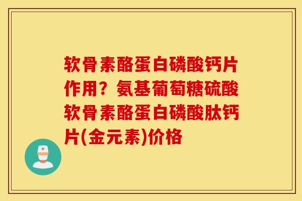 软骨素酪蛋白磷酸钙片作用？氨基葡萄糖硫酸软骨素酪蛋白磷酸肽钙片(金元素)价格