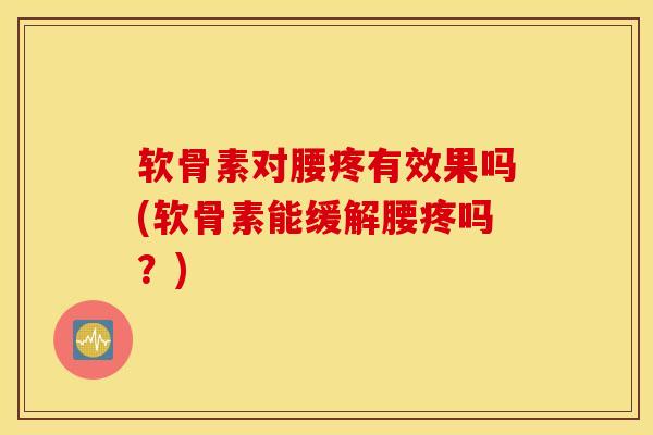 软骨素对腰疼有效果吗(软骨素能缓解腰疼吗？)